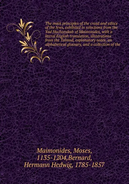 Обложка книги The main principles of the creed and ethics of the Jews, exhibited in selections from the Yad Hachazakah of Maimonides, with a literal English translation, illustrations from the Talmud, explanatory notes, an alphabetical glossary, and a collectio..., Moses Maimonides