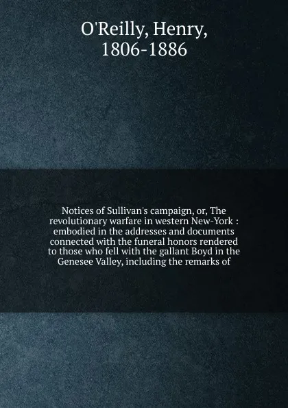 Обложка книги Notices of Sullivan's campaign, or, The revolutionary warfare in western New-York : embodied in the addresses and documents connected with the funeral honors rendered to those who fell with the gallant Boyd in the Genesee Valley, including the rem..., Henry O'Reilly