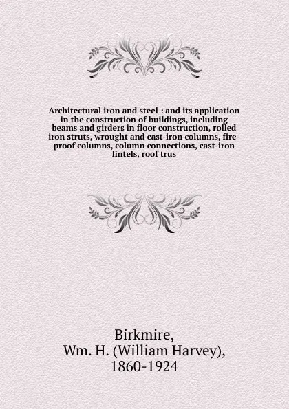 Обложка книги Architectural iron and steel : and its application in the construction of buildings, including beams and girders in floor construction, rolled iron struts, wrought and cast-iron columns, fire-proof columns, column connections, cast-iron lintels, r..., William Harvey Birkmire