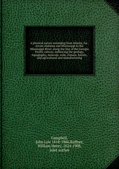 Обложка книги A physical survey extending from Atlanta, Ga., across Alabama and Mississippi to the Mississippi River, along the line of the Georgia Pacific railway, embracing the geology, topography, minerals, soils, climate, forests, and agricultural and manuf..., John Lyle Campbell