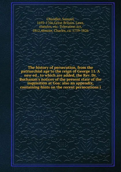 Обложка книги The history of persecution, from the patriarchial age to the reign of George 11. A new ed., to which are added, the Rev. Dr. Buchanan's notices of the present state of the inquisition at Goa: also an appendix, containing hints on the recent persec..., Samuel Chandler