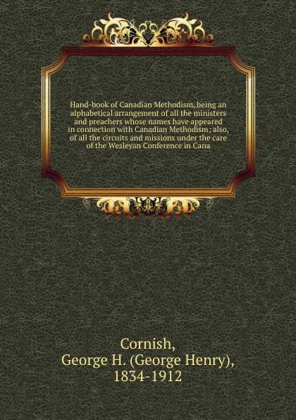 Обложка книги Hand-book of Canadian Methodism, being an alphabetical arrangement of all the ministers and preachers whose names have appeared in connection with Canadian Methodism; also, of all the circuits and missions under the care of the Wesleyan Conference..., George Henry Cornish