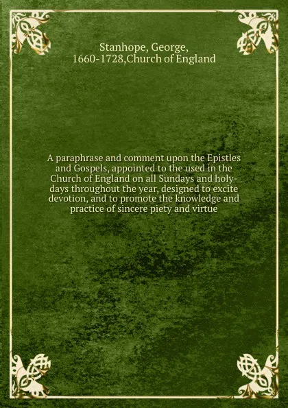 Обложка книги A paraphrase and comment upon the Epistles and Gospels, appointed to the used in the Church of England on all Sundays and holy-days throughout the year, designed to excite devotion, and to promote the knowledge and practice of sincere piety and vi..., George Stanhope