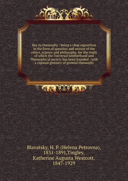 Обложка книги Key to theosophy : being a clear exposition in the form of question and answer of the ethics, science and philosophy, for the study of which the Universal brotherhood and Theosophical society has been founded : with a copious glossary of general t..., Helena Petrovna Blavatsky