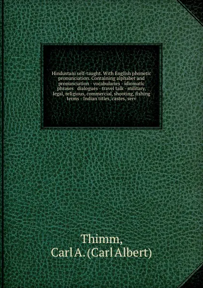 Обложка книги Hindustani self-taught. With English phonetic pronunciation. Containing alphabet and pronunciation - vocabularies - idiomatic phrases & dialogues - travel talk - military, legal, religious, commercial, shooting, fishing terms - Indian titles, cast..., Carl Albert Thimm