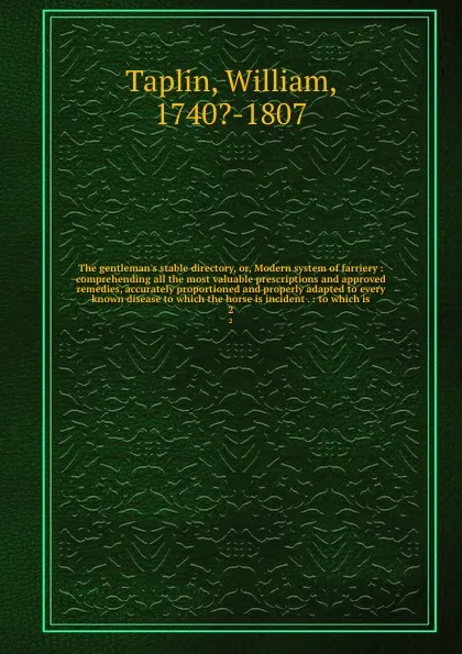 Обложка книги The gentleman's stable directory, or, Modern system of farriery : comprehending all the most valuable prescriptions and approved remedies, accurately proportioned and properly adapted to every known disease to which the horse is incident . : to wh..., William Taplin