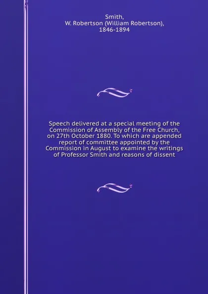 Обложка книги Speech delivered at a special meeting of the Commission of Assembly of the Free Church, on 27th October 1880. To which are appended report of committee appointed by the Commission in August to examine the writings of Professor Smith and reasons of..., William Robertson Smith