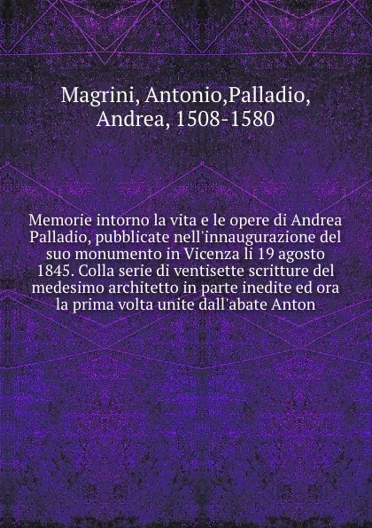 Обложка книги Memorie intorno la vita e le opere di Andrea Palladio, pubblicate nell'innaugurazione del suo monumento in Vicenza li 19 agosto 1845. Colla serie di ventisette scritture del medesimo architetto in parte inedite ed ora la prima volta unite dall'aba..., Antonio Magrini