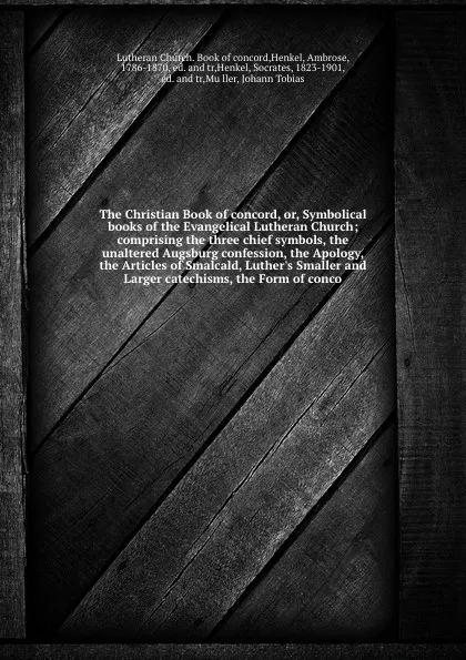 Обложка книги The Christian Book of concord, or, Symbolical books of the Evangelical Lutheran Church; comprising the three chief symbols, the unaltered Augsburg confession, the Apology, the Articles of Smalcald, Luther's Smaller and Larger catechisms, the Form ..., Ambrose Henkel