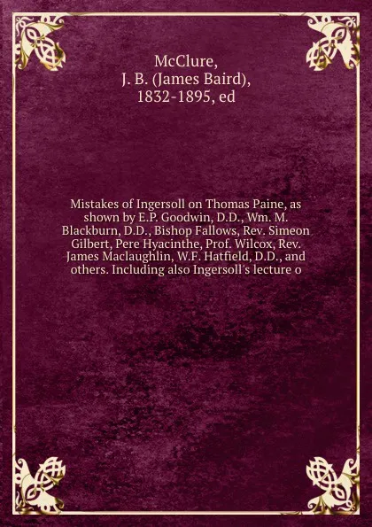 Обложка книги Mistakes of Ingersoll on Thomas Paine, as shown by E.P. Goodwin, D.D., Wm. M. Blackburn, D.D., Bishop Fallows, Rev. Simeon Gilbert, Pere Hyacinthe, Prof. Wilcox, Rev. James Maclaughlin, W.F. Hatfield, D.D., and others. Including also Ingersoll's l..., James Baird McClure