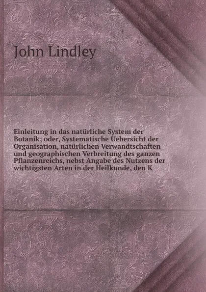 Обложка книги Einleitung in das naturliche System der Botanik; oder, Systematische Uebersicht der Organisation, naturlichen Verwandtschaften und geographischen Verbreitung des ganzen Pflanzenreichs, nebst Angabe des Nutzens der wichtigsten Arten in der Heilkund..., John Lindley