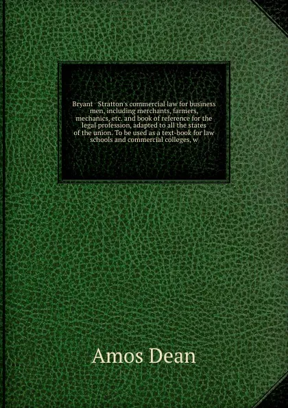 Обложка книги Bryant & Stratton's commercial law for business men, including merchants, farmers, mechanics, etc. and book of reference for the legal profession, adapted to all the states of the union. To be used as a text-book for law schools and commercial col..., Dean Amos