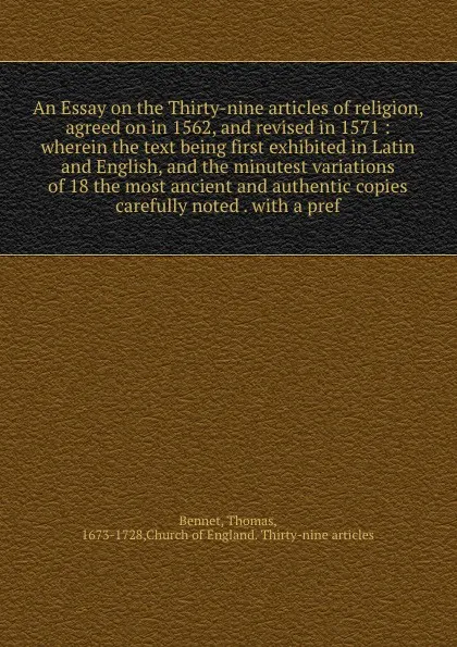 Обложка книги An Essay on the Thirty-nine articles of religion, agreed on in 1562, and revised in 1571 : wherein the text being first exhibited in Latin and English, and the minutest variations of 18 the most ancient and authentic copies carefully noted . with ..., Thomas Bennet