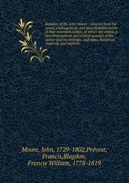 Обложка книги Beauties of Dr. John Moore : selected from the moral, philosophical, and miscellaneous works of that esteemed author, to which are added, a new biographical and critical account of the doctor and his writings, and notes, historical, classical, and..., John Moore