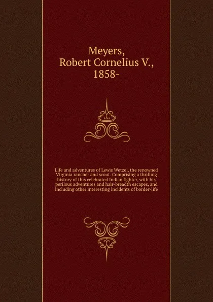 Обложка книги Life and adventures of Lewis Wetzel, the renowned Virginia rancher and scout. Comprising a thrilling history of this celebrated Indian fighter, with his perilous adventures and hair-breadth escapes, and including other interesting incidents of bor..., Robert Cornelius V. Meyers