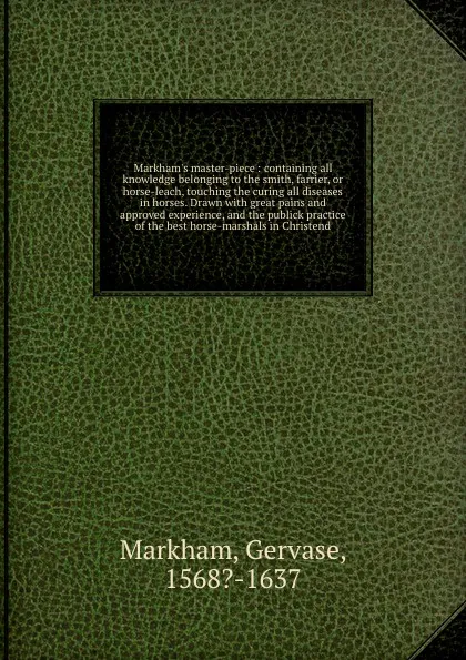 Обложка книги Markham's master-piece : containing all knowledge belonging to the smith, farrier, or horse-leach, touching the curing all diseases in horses. Drawn with great pains and approved experience, and the publick practice of the best horse-marshals in C..., Gervase Markham