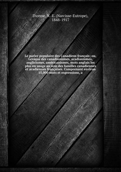Обложка книги Le parler populaire des Canadiens francais; ou, Lexique des canadianismes, acadianismes, anglicismes, americanismes, mots anglais les plus en usage au sein des familles canadiennes et acadiennes francaises. Comprenant environ 15,000 mots et expres..., Narcisse-Eutrope Dionne