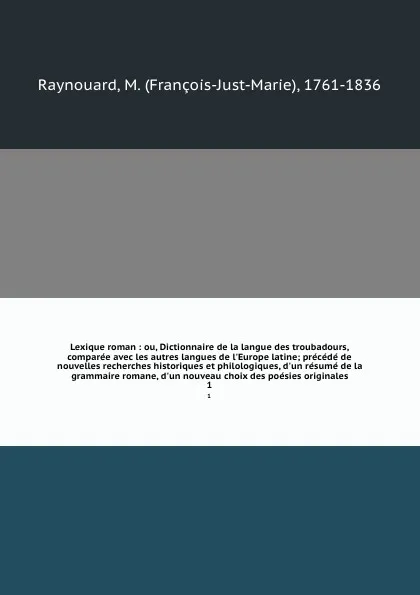 Обложка книги Lexique roman : ou, Dictionnaire de la langue des troubadours, comparee avec les autres langues de l'Europe latine; precede de nouvelles recherches historiques et philologiques, d'un resume de la grammaire romane, d'un nouveau choix des poesies or..., François-Just-Marie Raynouard