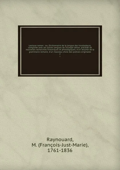 Обложка книги Lexique roman : ou, Dictionnaire de la langue des troubadours, comparee avec les autres langues de l'Europe latine; precede de nouvelles recherches historiques et philologiques, d'un resume de la grammaire romane, d'un nouveau choix des poesies or..., François-Just-Marie Raynouard