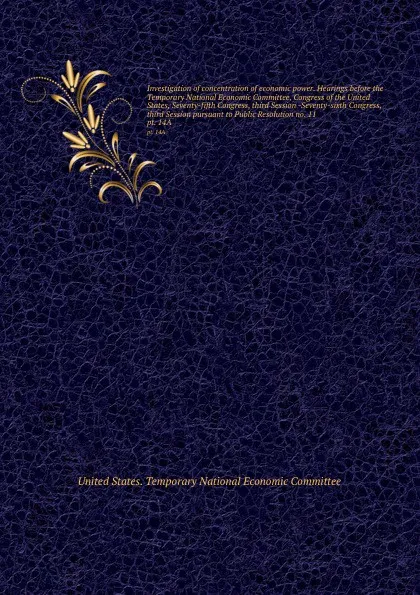 Обложка книги Investigation of concentration of economic power. Hearings before the Temporary National Economic Committee, Congress of the United States, Seventy-fifth Congress, third Session -Seventy-sixth Congress, third Session pursuant to Public Resolution ..., 