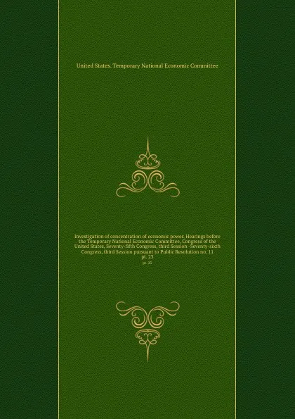 Обложка книги Investigation of concentration of economic power. Hearings before the Temporary National Economic Committee, Congress of the United States, Seventy-fifth Congress, third Session -Seventy-sixth Congress, third Session pursuant to Public Resolution ..., 