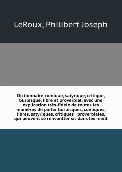 Обложка книги Dictionnaire comique, satyrique, critique, burlesque, libre et proverbial, avec une explication tres-fidele de toutes les manieres de parler burlesques, comiques, libres, satyriques, critiques & proverbiales, qui peuvent se rencontter sic dans les..., Philibert Joseph LeRoux