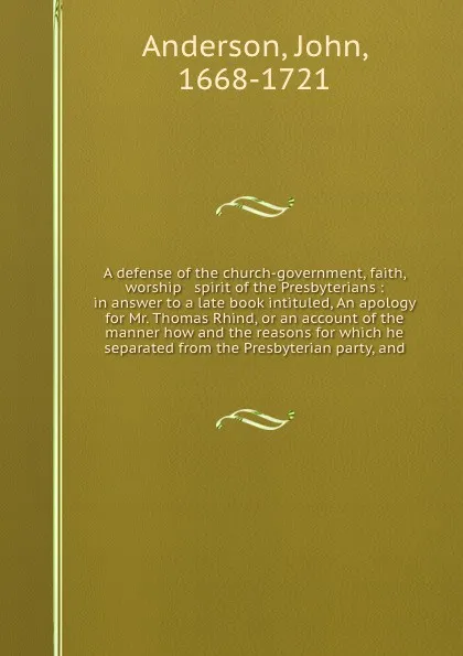 Обложка книги A defense of the church-government, faith, worship & spirit of the Presbyterians : in answer to a late book intituled, An apology for Mr. Thomas Rhind, or an account of the manner how and the reasons for which he separated from the Presbyterian pa..., John Anderson