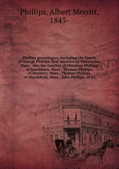 Обложка книги Phillips genealogies; including the family of George Phillips, first minister of Watertown, Mass., also the families of Ebenezer Phillips, of Southboro, Mass., Thomas Phillips, of Duxbury, Mass., Thomas Phillips, of Marshfield, Mass., John Phillip..., Albert Merritt Phillips