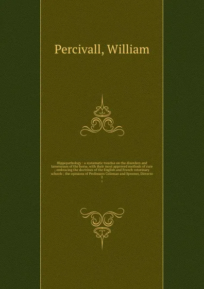 Обложка книги Hippopathology : a systematic treatise on the disorders and lamenesses of the horse, with their most approved methods of cure ; embracing the doctrines of the English and French veterinary schools ; the opinions of Professors Coleman and Spooner, ..., William Percivall