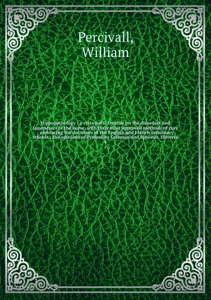 Обложка книги Hippopathology : a systematic treatise on the disorders and lamenesses of the horse, with their most approved methods of cure ; embracing the doctrines of the English and French veterinary schools ; the opinions of Professors Coleman and Spooner, ..., William Percivall