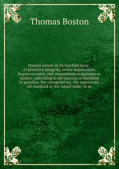 Обложка книги Human nature in its fourfold state : of primitive integrity, entire depravation, begun recovery, and consummate happiness or misery; subsisting in the parents of mankind in paradise, the unregenerate, the regenerate, all mankind in the future stat..., Thomas Boston