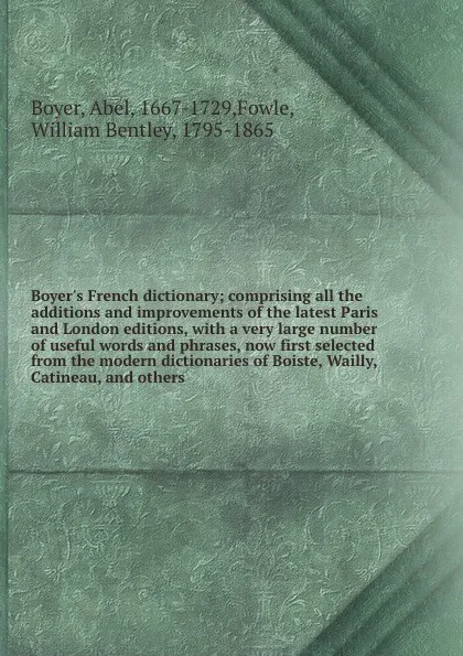 Обложка книги Boyer's French dictionary; comprising all the additions and improvements of the latest Paris and London editions, with a very large number of useful words and phrases, now first selected from the modern dictionaries of Boiste, Wailly, Catineau, an..., Abel Boyer