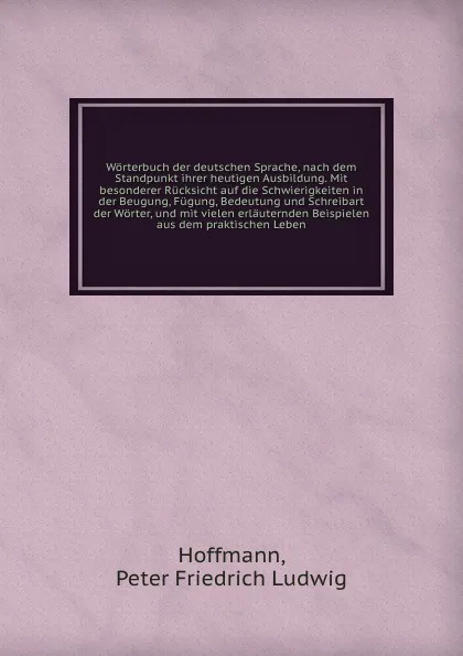 Обложка книги Worterbuch der deutschen Sprache, nach dem Standpunkt ihrer heutigen Ausbildung. Mit besonderer Rucksicht auf die Schwierigkeiten in der Beugung, Fugung, Bedeutung und Schreibart der Worter, und mit vielen erlauternden Beispielen aus dem praktisch..., Peter Friedrich Ludwig Hoffmann