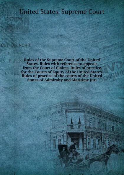 Обложка книги Rules of the Supreme Court of the United States. Rules with reference to appeals from the Court of Claims. Rules of practice for the Courts of Equity of the United States. Rules of practice of the courts of the United States of Admiralty and Marit..., 