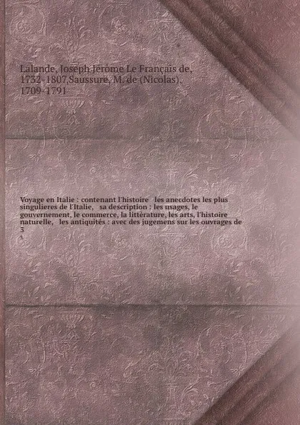 Обложка книги Voyage en Italie : contenant l'histoire & les anecdotes les plus singulieres de l'Italie, & sa description : les usages, le gouvernement, le commerce, la litterature, les arts, l'histoire naturelle, & les antiquites : avec des jugemens sur les ouv..., Joseph Jérome le Français de Lalande