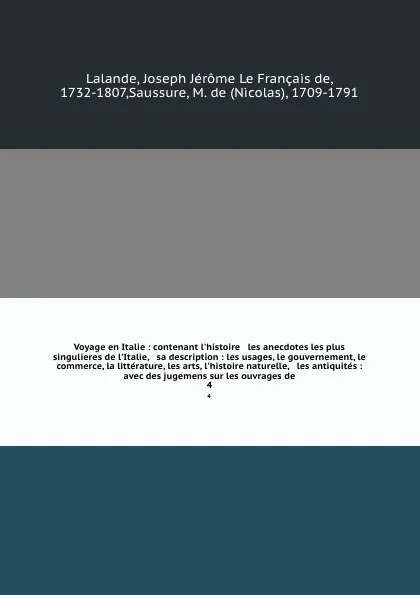 Обложка книги Voyage en Italie : contenant l'histoire & les anecdotes les plus singulieres de l'Italie, & sa description : les usages, le gouvernement, le commerce, la litterature, les arts, l'histoire naturelle, & les antiquites : avec des jugemens sur les ouv..., Joseph Jérome le Français de Lalande