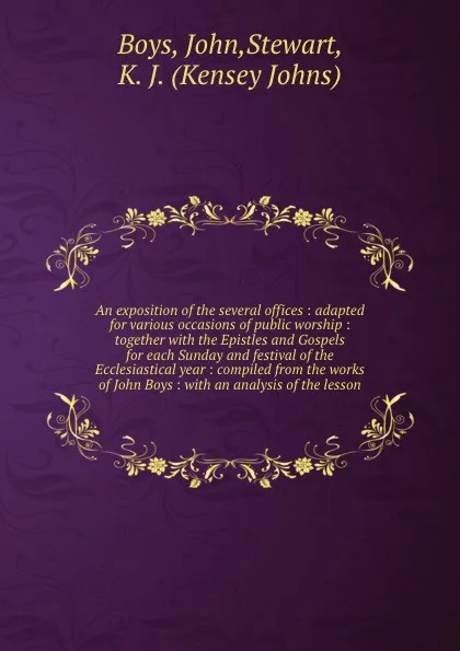 Обложка книги An exposition of the several offices : adapted for various occasions of public worship : together with the Epistles and Gospels for each Sunday and festival of the Ecclesiastical year : compiled from the works of John Boys : with an analysis of th..., John Boys