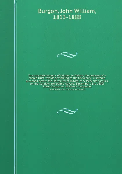 Обложка книги The disestablishment of religion in Oxford, the betrayal of a sacred trust : words of warning to the University : a sermon preached before the University of Oxford, at S. Mary-the-virgin's, on the Sunday next before Advent, (November 21st, 1880). ..., John William Burgon