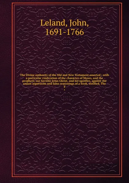 Обложка книги The Divine authority of the Old and New Testament asserted : with a particular vindication of the character of Moses, and the prophets, our Saviour Jesus Christ, and his apostles, against the unjust aspersions and false reasonings of a book, entit..., John Leland