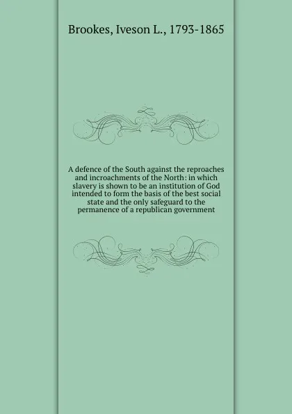 Обложка книги A defence of the South against the reproaches and incroachments of the North: in which slavery is shown to be an institution of God intended to form the basis of the best social state and the only safeguard to the permanence of a republican govern..., Iveson L. Brookes