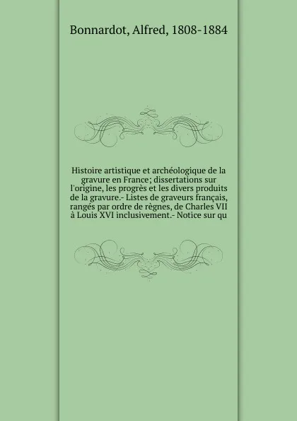 Обложка книги Histoire artistique et archeologique de la gravure en France; dissertations sur l'origine, les progres et les divers produits de la gravure.- Listes de graveurs francais, ranges par ordre de regnes, de Charles VII a Louis XVI inclusivement.- Notic..., Alfred Bonnardot