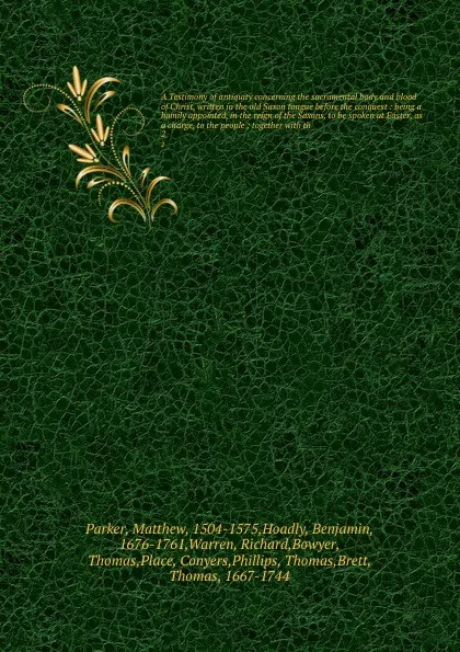 Обложка книги A Testimony of antiquity concerning the sacramental body and blood of Christ, written in the old Saxon tongue before the conquest : being a homily appointed, in the reign of the Saxons, to be spoken at Easter, as a charge, to the people ; together..., Matthew Parker