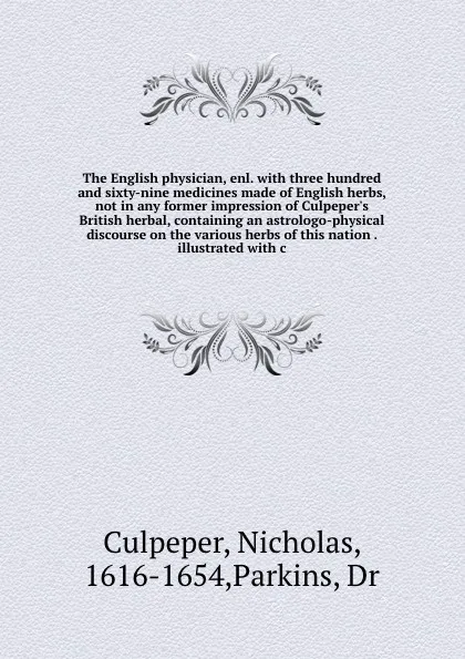 Обложка книги The English physician, enl. with three hundred and sixty-nine medicines made of English herbs, not in any former impression of Culpeper's British herbal, containing an astrologo-physical discourse on the various herbs of this nation . illustrated ..., Nicholas Culpeper