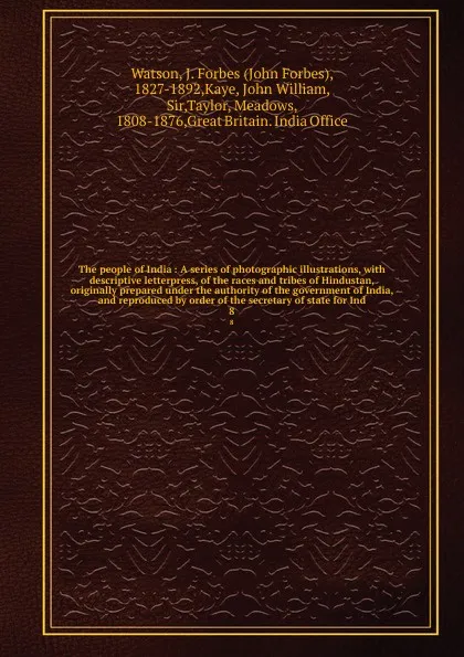 Обложка книги The people of India : A series of photographic illustrations, with descriptive letterpress, of the races and tribes of Hindustan, originally prepared under the authority of the government of India, and reproduced by order of the secretary of state..., John Forbes Watson