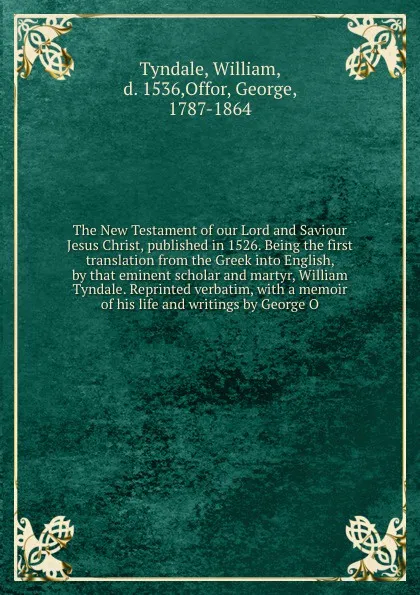 Обложка книги The New Testament of our Lord and Saviour Jesus Christ, published in 1526. Being the first translation from the Greek into English, by that eminent scholar and martyr, William Tyndale. Reprinted verbatim, with a memoir of his life and writings by ..., William Tyndale
