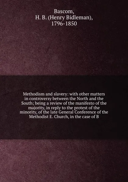 Обложка книги Methodism and slavery: with other matters in controversy between the North and the South; being a review of the manifesto of the majority, in reply to the protest of the minority, of the late General Conference of the Methodist E. Church, in the c..., Henry Bidleman Bascom