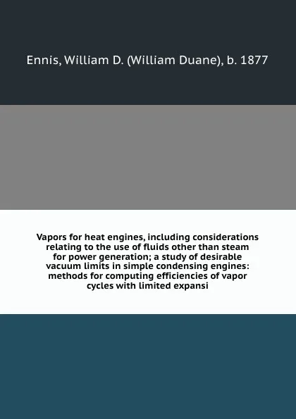 Обложка книги Vapors for heat engines, including considerations relating to the use of fluids other than steam for power generation; a study of desirable vacuum limits in simple condensing engines: methods for computing efficiencies of vapor cycles with limited..., William Duane Ennis