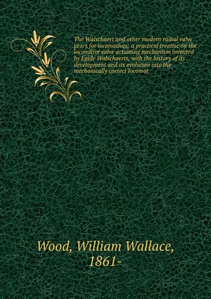 Обложка книги The Walschaert and other modern radial valve gears for locomotives; a practical treatise on the locomitive valve actuating mechanism invented by Egide Walschaerts, with the history of its development and its evolution into the mechanically correct..., William Wallace Wood