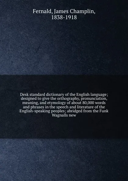 Обложка книги Desk standard dictionary of the English language; designed to give the orthography, pronunciation, meaning, and etymology of about 80,000 words and phrases in the speech and literature of the English-speaking peoples; abridged from the Funk & Wagn..., James Champlin Fernald