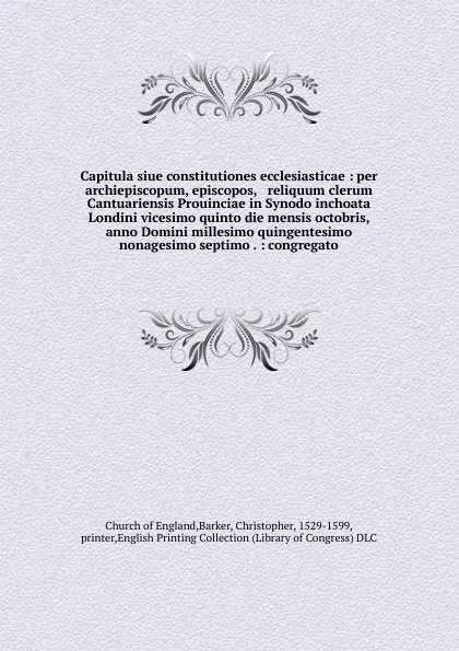 Обложка книги Capitula siue constitutiones ecclesiasticae : per archiepiscopum, episcopos, & reliquum clerum Cantuariensis Prouinciae in Synodo inchoata Londini vicesimo quinto die mensis octobris, anno Domini millesimo quingentesimo nonagesimo septimo . : cong..., Christopher Barker